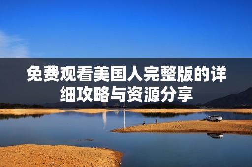 免费观看美国人完整版的详细攻略与资源分享