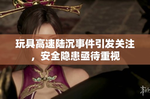 玩具高速陆沉事件引发关注，安全隐患亟待重视