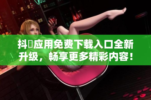 抖抈应用免费下载入口全新升级，畅享更多精彩内容！