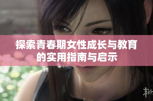 探索青春期女性成长与教育的实用指南与启示