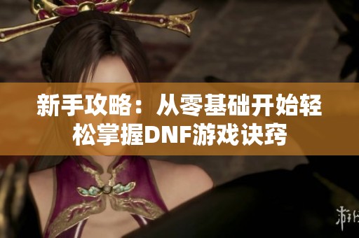 新手攻略：从零基础开始轻松掌握DNF游戏诀窍