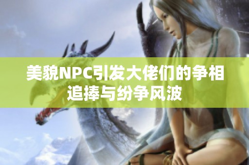 美貌NPC引发大佬们的争相追捧与纷争风波