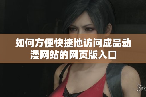 如何方便快捷地访问成品动漫网站的网页版入口