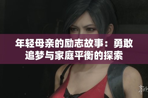 年轻母亲的励志故事：勇敢追梦与家庭平衡的探索