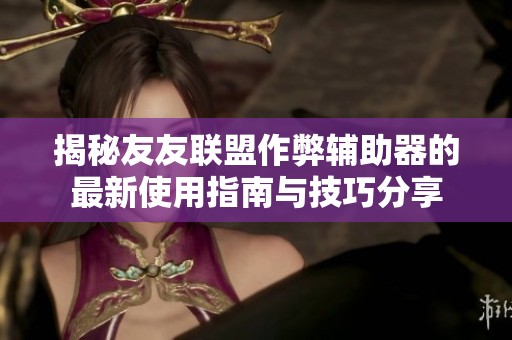 揭秘友友联盟作弊辅助器的最新使用指南与技巧分享