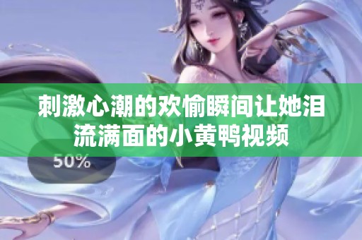 刺激心潮的欢愉瞬间让她泪流满面的小黄鸭视频