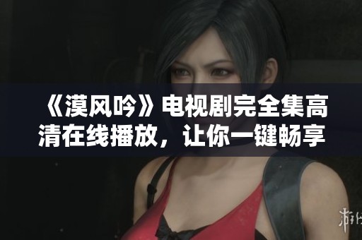 《漠风吟》电视剧完全集高清在线播放，让你一键畅享精彩剧情