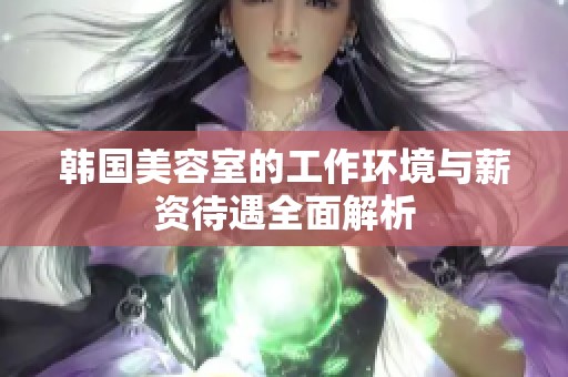 韩国美容室的工作环境与薪资待遇全面解析