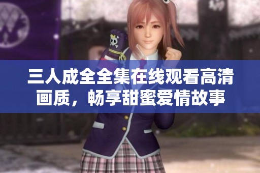 三人成全全集在线观看高清画质，畅享甜蜜爱情故事