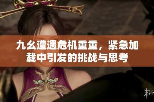 九幺遭遇危机重重，紧急加载中引发的挑战与思考