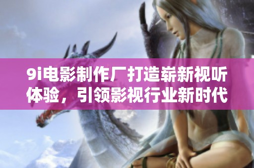 9i电影制作厂打造崭新视听体验，引领影视行业新时代