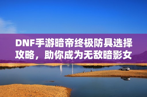 DNF手游暗帝终极防具选择攻略，助你成为无敌暗影女王