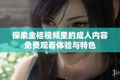 探索金桔视频里的成人内容免费观看体验与特色