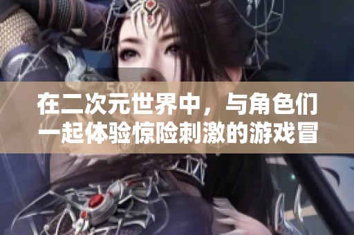 在二次元世界中，与角色们一起体验惊险刺激的游戏冒险