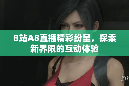 B站A8直播精彩纷呈，探索新界限的互动体验