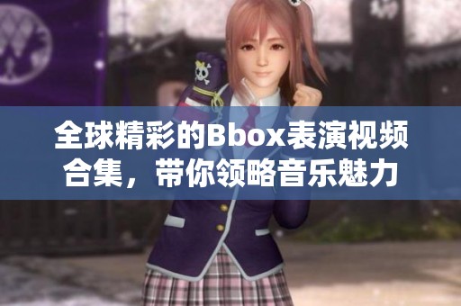 全球精彩的Bbox表演视频合集，带你领略音乐魅力