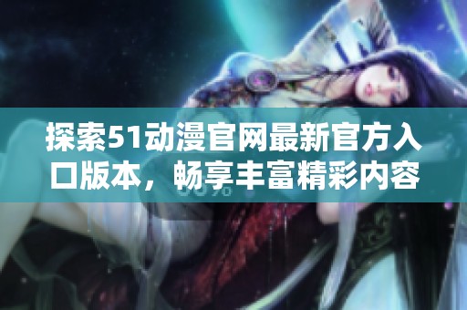 探索51动漫官网最新官方入口版本，畅享丰富精彩内容