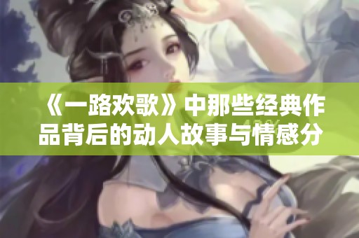 《一路欢歌》中那些经典作品背后的动人故事与情感分析