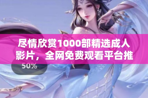 尽情欣赏1000部精选成人影片，全网免费观看平台推荐