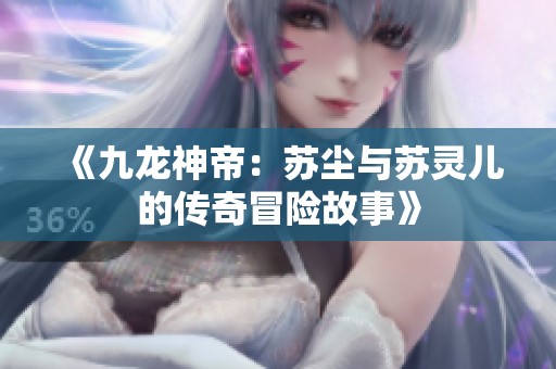 《九龙神帝：苏尘与苏灵儿的传奇冒险故事》