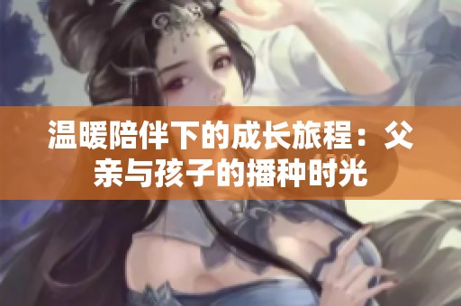 温暖陪伴下的成长旅程：父亲与孩子的播种时光