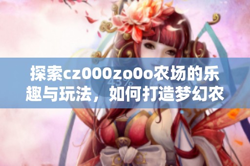 探索cz000zo0o农场的乐趣与玩法，如何打造梦幻农田