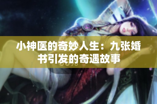 小神医的奇妙人生：九张婚书引发的奇遇故事