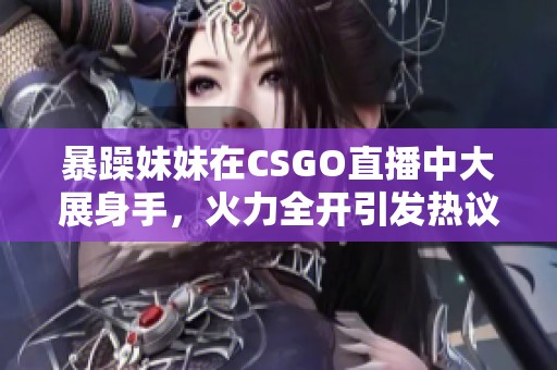 暴躁妹妹在CSGO直播中大展身手，火力全开引发热议