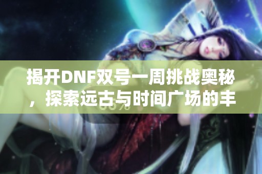 揭开DNF双号一周挑战奥秘，探索远古与时间广场的丰厚收益