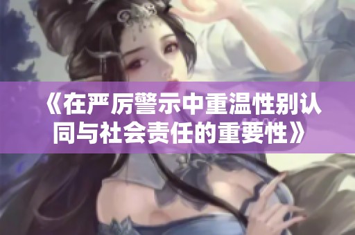 《在严厉警示中重温性别认同与社会责任的重要性》