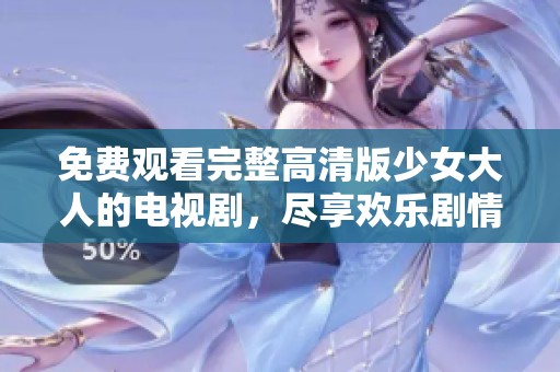 免费观看完整高清版少女大人的电视剧，尽享欢乐剧情与感人故事