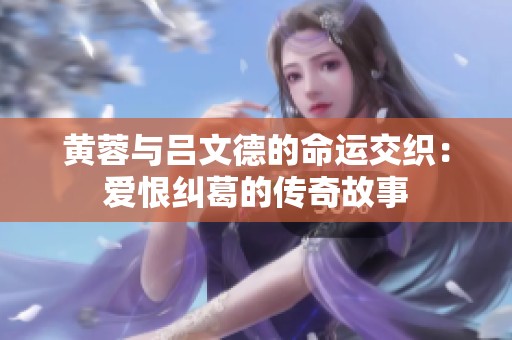 黄蓉与吕文德的命运交织：爱恨纠葛的传奇故事