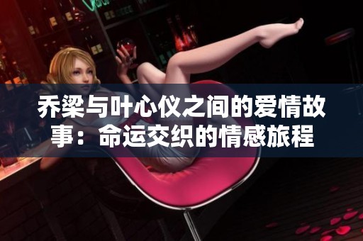 乔梁与叶心仪之间的爱情故事：命运交织的情感旅程