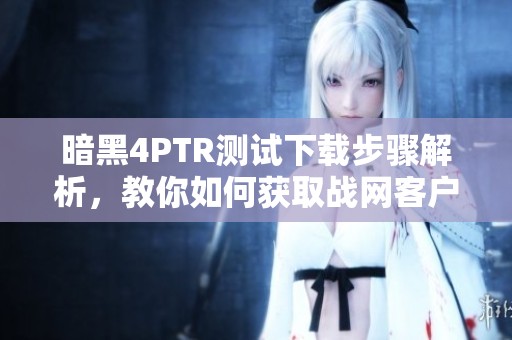 暗黑4PTR测试下载步骤解析，教你如何获取战网客户端下载方法