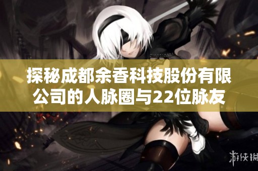 探秘成都余香科技股份有限公司的人脉圈与22位脉友的精彩故事