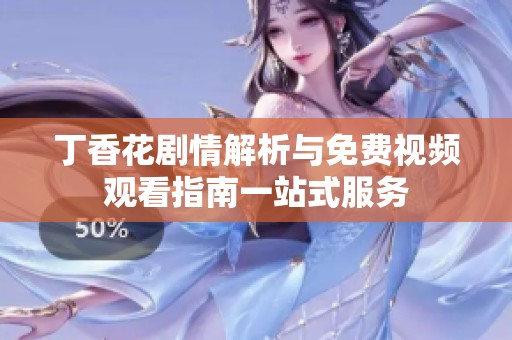 丁香花剧情解析与免费视频观看指南一站式服务