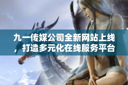 九一传媒公司全新网站上线，打造多元化在线服务平台