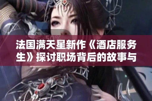 法国满天星新作《酒店服务生》探讨职场背后的故事与人性温暖