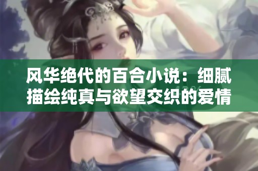 风华绝代的百合小说：细腻描绘纯真与欲望交织的爱情故事