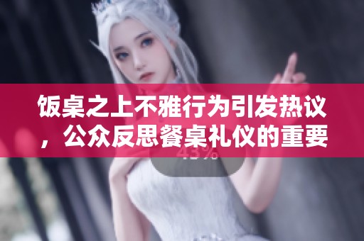 饭桌之上不雅行为引发热议，公众反思餐桌礼仪的重要性