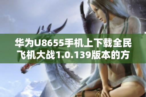 华为U8655手机上下载全民飞机大战1.0.139版本的方法与技巧