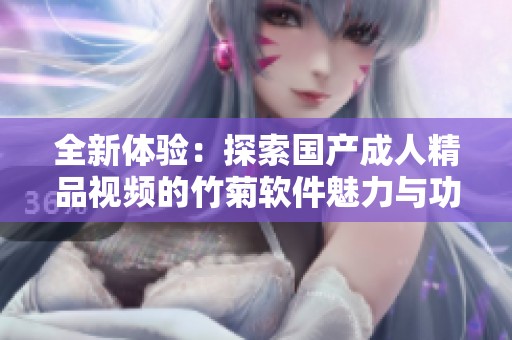 全新体验：探索国产成人精品视频的竹菊软件魅力与功能