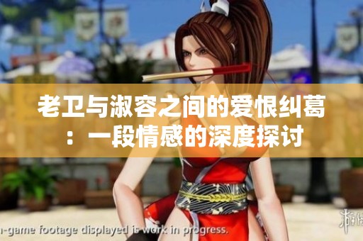 老卫与淑容之间的爱恨纠葛：一段情感的深度探讨