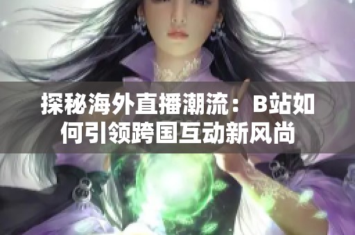 探秘海外直播潮流：B站如何引领跨国互动新风尚