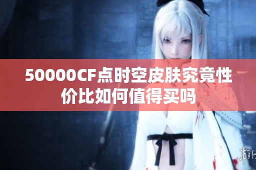 50000CF点时空皮肤究竟性价比如何值得买吗