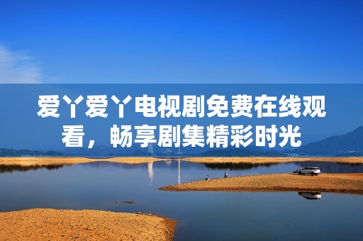 爱丫爱丫电视剧免费在线观看，畅享剧集精彩时光