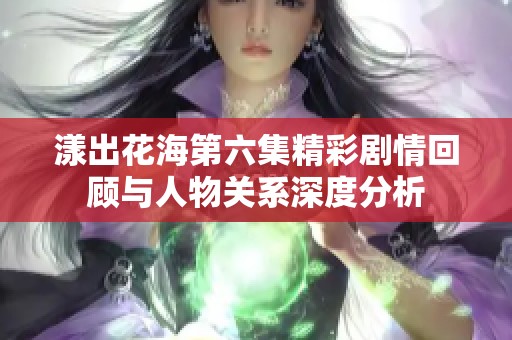 漾出花海第六集精彩剧情回顾与人物关系深度分析
