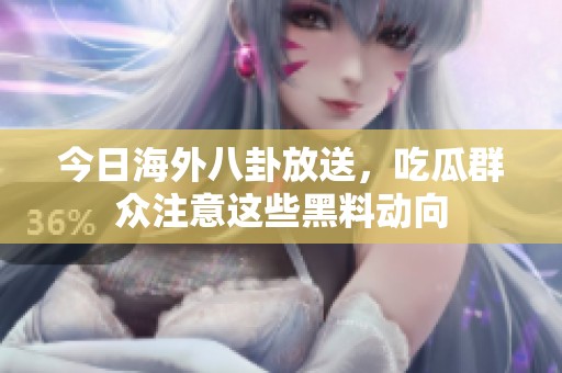 今日海外八卦放送，吃瓜群众注意这些黑料动向