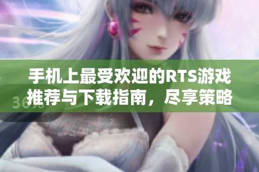 手机上最受欢迎的RTS游戏推荐与下载指南，尽享策略魅力