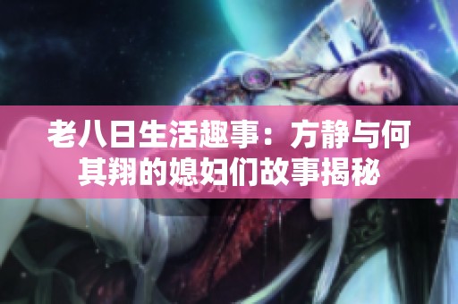 老八日生活趣事：方静与何其翔的媳妇们故事揭秘